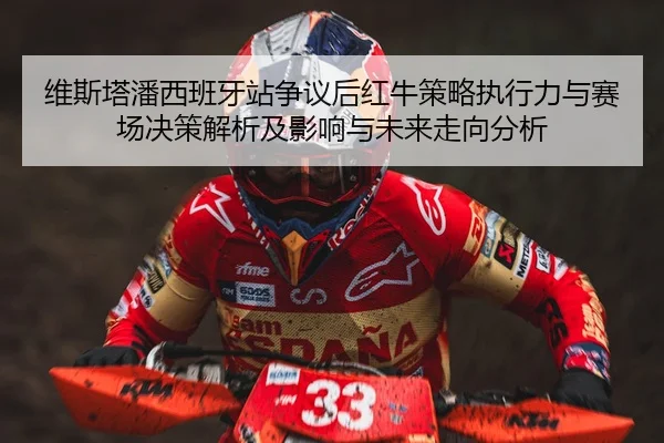 维斯塔潘西班牙站争议后红牛策略执行力与赛场决策解析及影响与未来走向分析