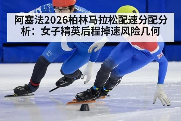 阿塞法2026柏林马拉松配速分配分析：女子精英后程掉速风险几何