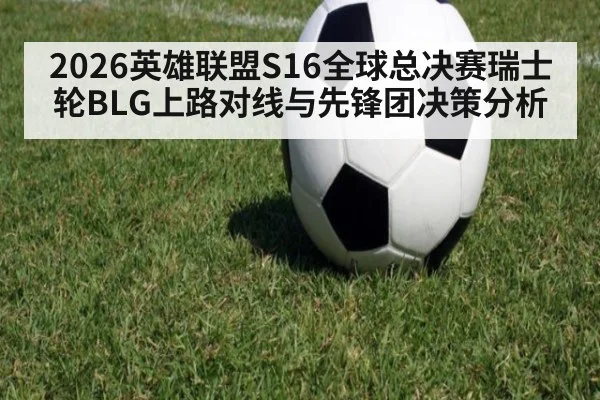 2026英雄联盟S16全球总决赛瑞士轮BLG上路对线与先锋团决策分析
