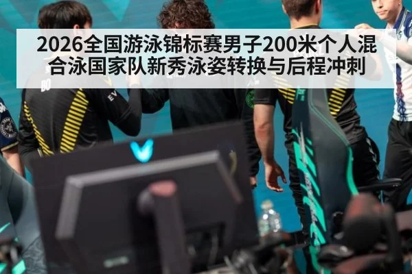 2026全国游泳锦标赛男子200米个人混合泳国家队新秀泳姿转换与后程冲刺