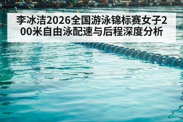 李冰洁2026全国游泳锦标赛女子200米自由泳配速与后程深度分析