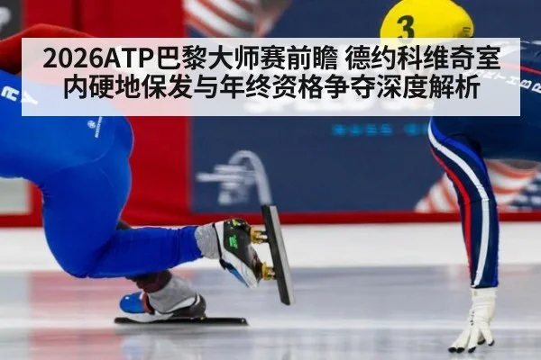 2026ATP巴黎大师赛前瞻 德约科维奇室内硬地保发与年终资格争夺深度解析